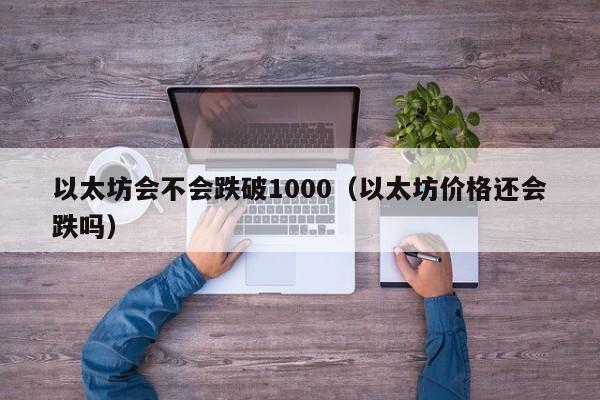 以太坊会不会跌破1000(以太坊价格还会跌吗)